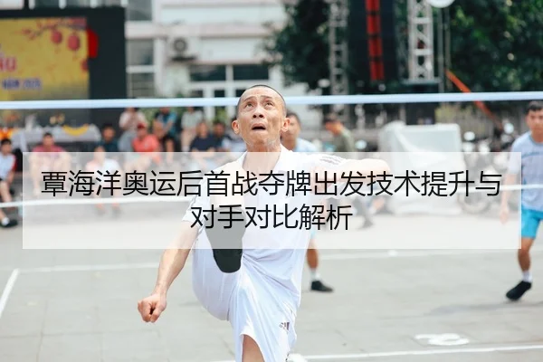 覃海洋奥运后首战夺牌出发技术提升与对手对比解析